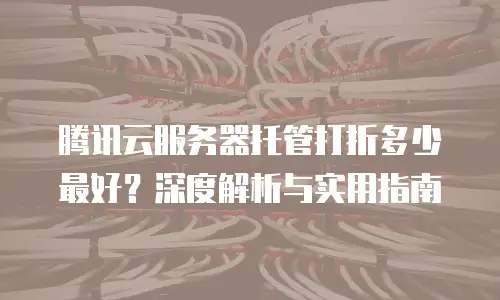 腾讯云服务器托管打折多少最好？深度解析与实用指南