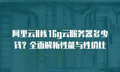 阿里云8核16g云服务器多少钱？全面解析性能与性价比