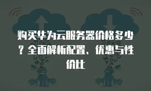 购买华为云服务器价格多少？全面解析配置、优惠与性价比