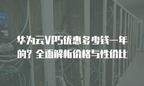 华为云VPS优惠多少钱一年的？全面解析价格与性价比
