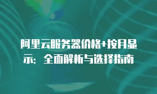 阿里云服务器价格+按月显示：全面解析与选择指南