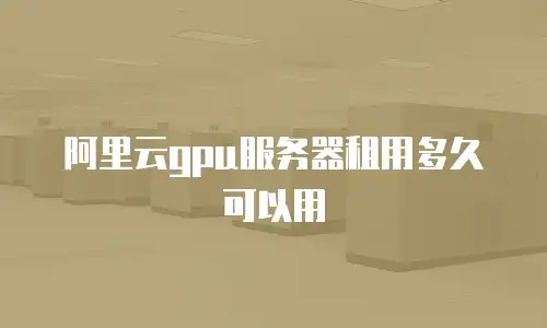 阿里云gpu服务器租用多久可以用