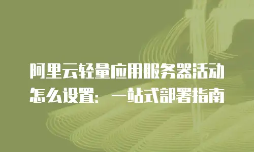 阿里云轻量应用服务器活动怎么设置：一站式部署指南