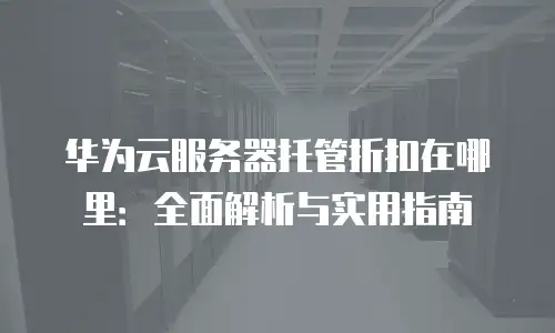华为云服务器托管折扣在哪里：全面解析与实用指南