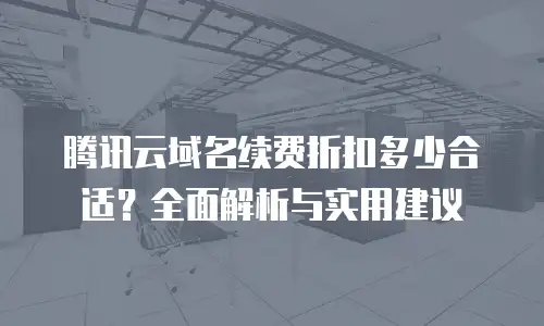 腾讯云域名续费折扣多少合适？全面解析与实用建议