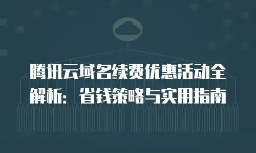 腾讯云域名续费优惠活动全解析：省钱策略与实用指南