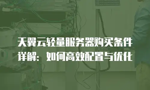 天翼云轻量服务器购买条件详解：如何高效配置与优化