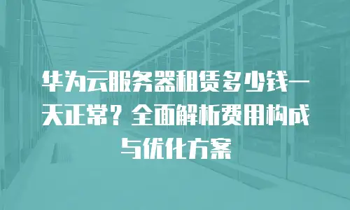 华为云服务器租赁多少钱一天正常？全面解析费用构成与优化方案