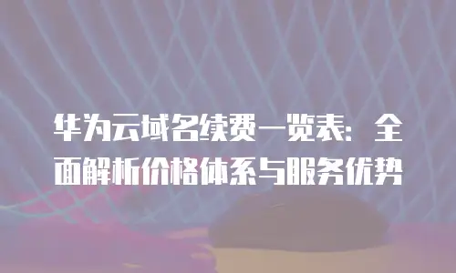 华为云域名续费一览表：全面解析价格体系与服务优势