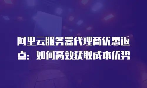 阿里云服务器代理商优惠返点：如何高效获取成本优势