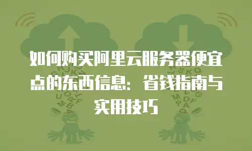 如何购买阿里云服务器便宜点的东西信息：省钱指南与实用技巧