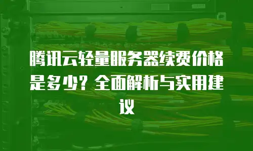 腾讯云轻量服务器续费价格是多少？全面解析与实用建议