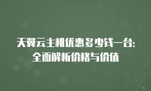 天翼云主机优惠多少钱一台：全面解析价格与价值