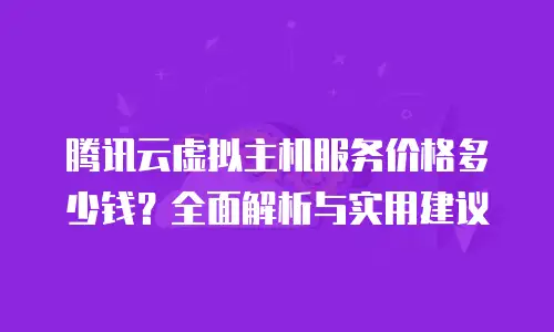 腾讯云虚拟主机服务价格多少钱？全面解析与实用建议