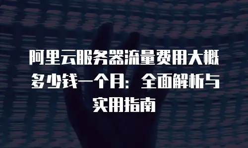 阿里云服务器流量费用大概多少钱一个月：全面解析与实用指南