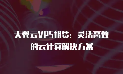 天翼云VPS租赁：灵活高效的云计算解决方案