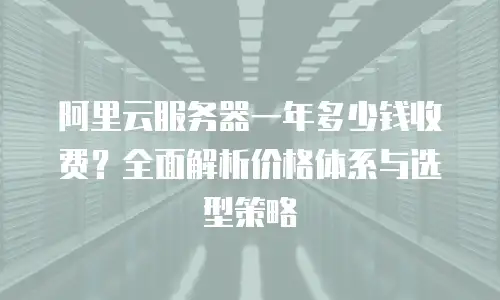 阿里云服务器一年多少钱收费？全面解析价格体系与选型策略