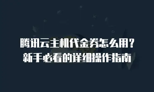 腾讯云主机代金券怎么用？新手必看的详细操作指南