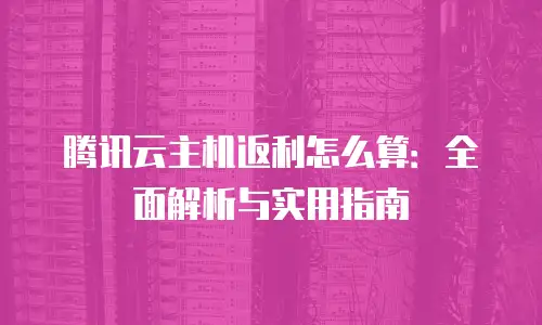 腾讯云主机返利怎么算：全面解析与实用指南