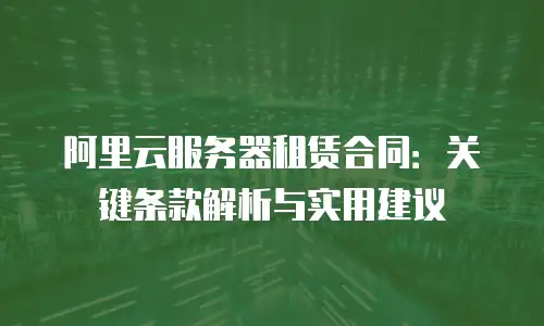 阿里云服务器租赁合同：关键条款解析与实用建议