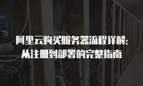 阿里云购买服务器流程详解：从注册到部署的完整指南