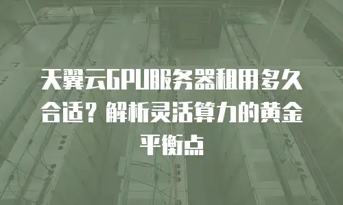 天翼云GPU服务器租用多久合适？解析灵活算力的黄金平衡点