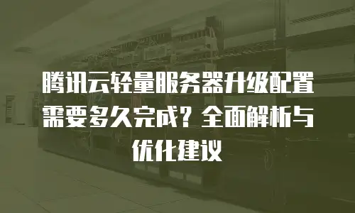 腾讯云轻量服务器升级配置需要多久完成？全面解析与优化建议