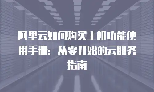 阿里云如何购买主机功能使用手册：从零开始的云服务指南