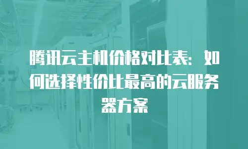腾讯云主机价格对比表：如何选择性价比最高的云服务器方案