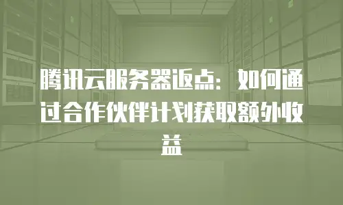 腾讯云服务器返点：如何通过合作伙伴计划获取额外收益