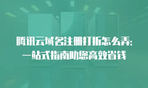 腾讯云域名注册打折怎么弄：一站式指南助您高效省钱