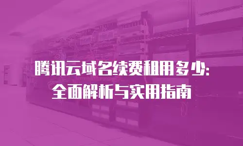 腾讯云域名续费租用多少：全面解析与实用指南