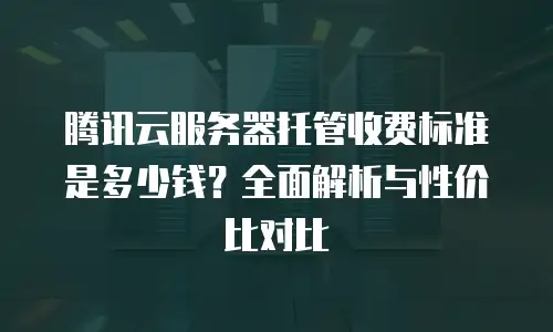 腾讯云服务器托管收费标准是多少钱？全面解析与性价比对比