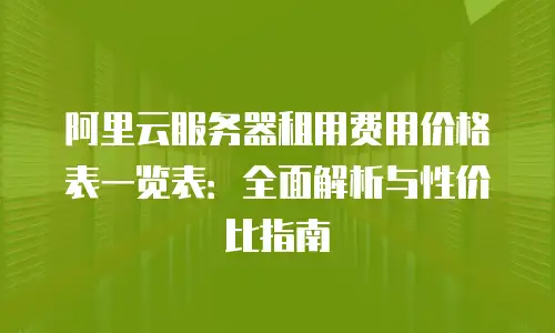 阿里云服务器租用费用价格表一览表：全面解析与性价比指南