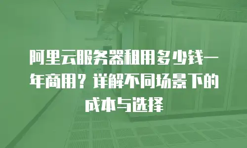 阿里云服务器租用多少钱一年商用？详解不同场景下的成本与选择