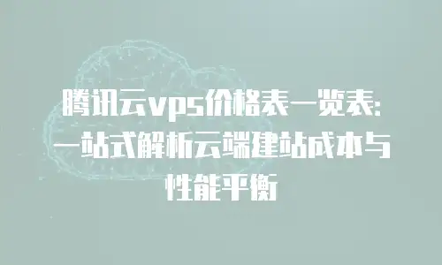 腾讯云vps价格表一览表：一站式解析云端建站成本与性能平衡