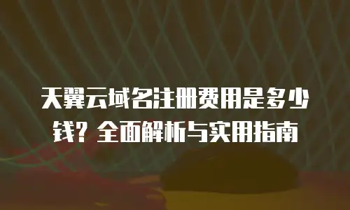 天翼云域名注册费用是多少钱？全面解析与实用指南