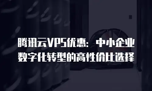 腾讯云VPS优惠：中小企业数字化转型的高性价比选择