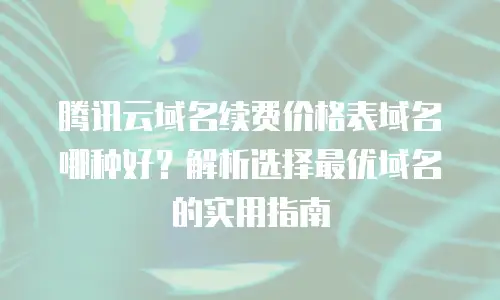 腾讯云域名续费价格表域名哪种好？解析选择最优域名的实用指南