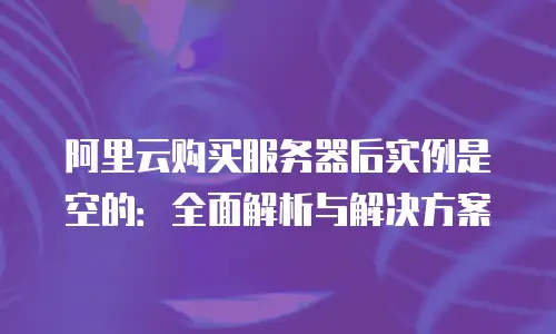 阿里云购买服务器后实例是空的：全面解析与解决方案