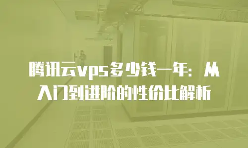 腾讯云vps多少钱一年：从入门到进阶的性价比解析