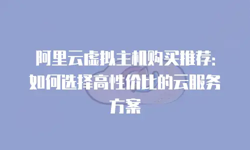 阿里云虚拟主机购买推荐：如何选择高性价比的云服务方案