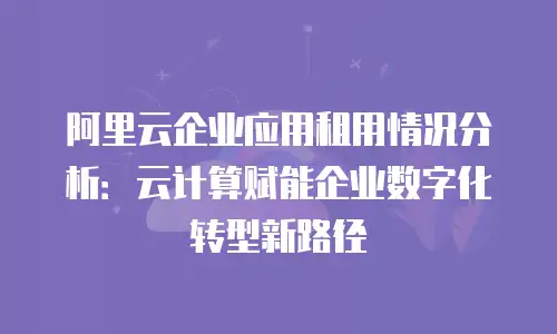 阿里云企业应用租用情况分析：云计算赋能企业数字化转型新路径