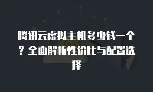 腾讯云虚拟主机多少钱一个？全面解析性价比与配置选择