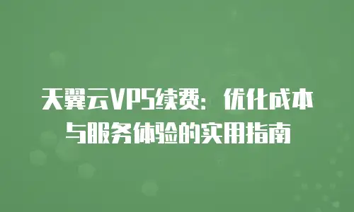 天翼云VPS续费：优化成本与服务体验的实用指南