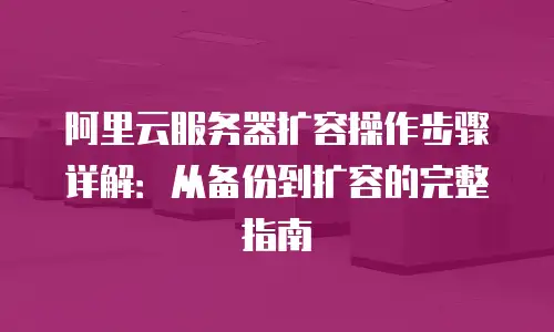 阿里云服务器扩容操作步骤详解：从备份到扩容的完整指南