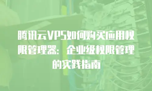 腾讯云VPS如何购买应用权限管理器：企业级权限管理的实践指南