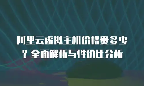 阿里云虚拟主机价格贵多少？全面解析与性价比分析