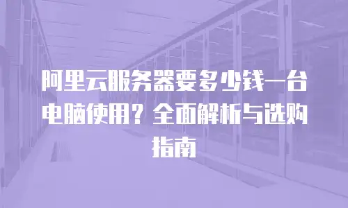 阿里云服务器要多少钱一台电脑使用？全面解析与选购指南