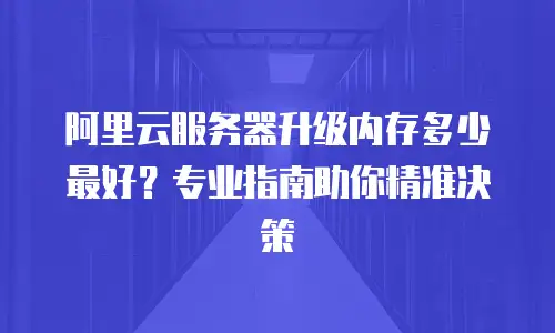 阿里云服务器升级内存多少最好？专业指南助你精准决策